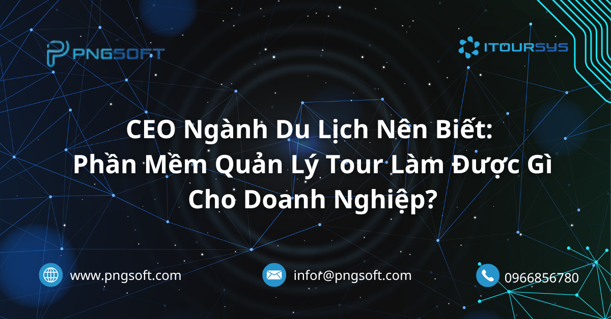 CEO Ngành Du Lịch Nên Biết: Phần Mềm Quản Lý Tour Làm Được Gì Cho Doanh Nghiệp?